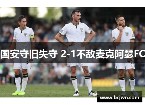 国安守旧失守 2-1不敌麦克阿瑟FC