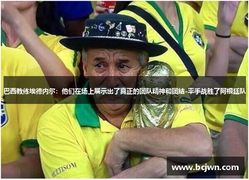 巴西教练埃德内尔：他们在场上展示出了真正的团队精神和团结-平手战胜了阿根廷队